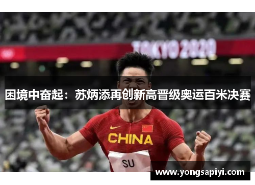 困境中奋起：苏炳添再创新高晋级奥运百米决赛