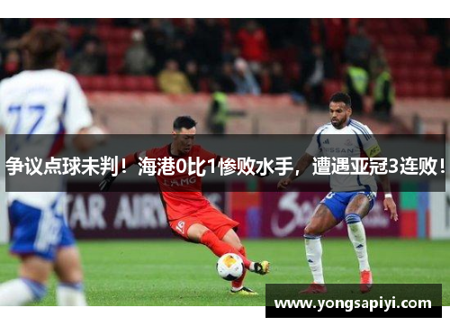 争议点球未判！海港0比1惨败水手，遭遇亚冠3连败！